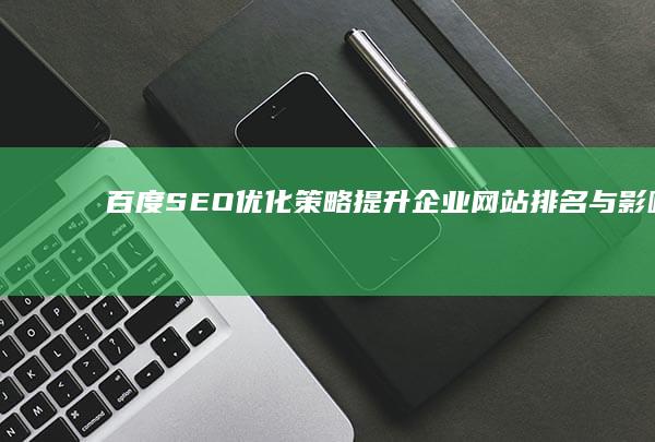 百度SEO优化策略：提升企业网站排名与影响力